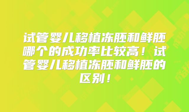 试管婴儿移植冻胚和鲜胚哪个的成功率比较高！试管婴儿移植冻胚和鲜胚的区别！