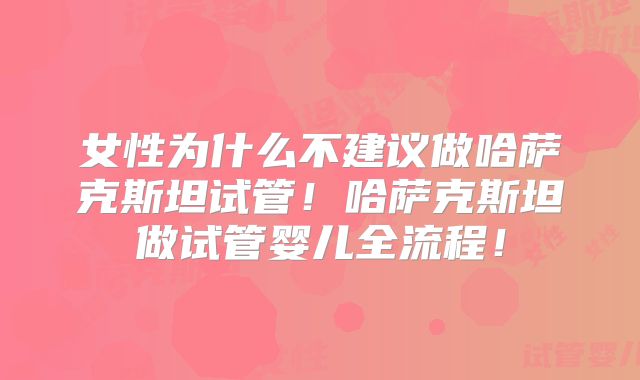 女性为什么不建议做哈萨克斯坦试管！哈萨克斯坦做试管婴儿全流程！