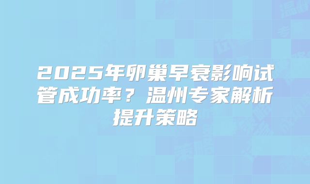 2025年卵巢早衰影响试管成功率?温州专家解析提升策略