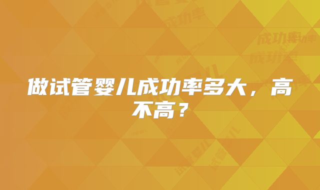 做试管婴儿成功率多大，高不高？