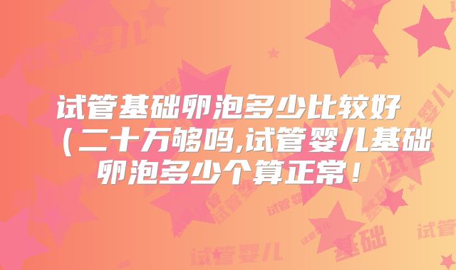 试管基础卵泡多少比较好(二十万够吗,试管婴儿基础卵泡多少个算正常!