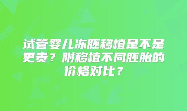 试管婴儿冻胚移植是不是更贵？附移植不同胚胎的价格对比？