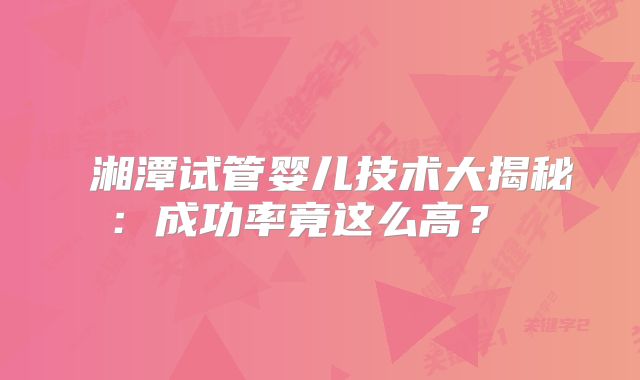 湘潭试管婴儿技术大揭秘:成功率竟这么高?