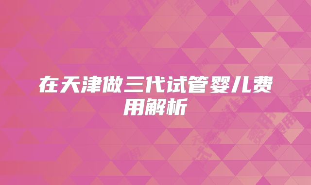在天津做三代试管婴儿费用解析