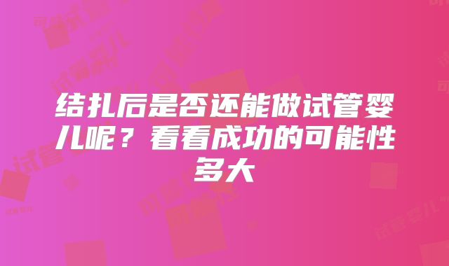 结扎后是否还能做试管婴儿呢？看看成功的可能性多大