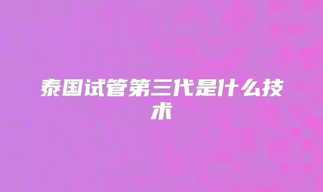 泰国试管第三代是什么技术