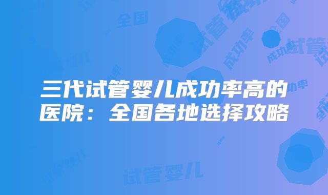 三代试管婴儿成功率高的医院：全国各地选择攻略