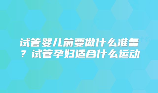 试管婴儿前要做什么准备？试管孕妇适合什么运动