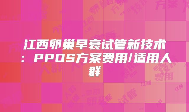 江西卵巢早衰试管新技术：PPOS方案费用/适用人群
