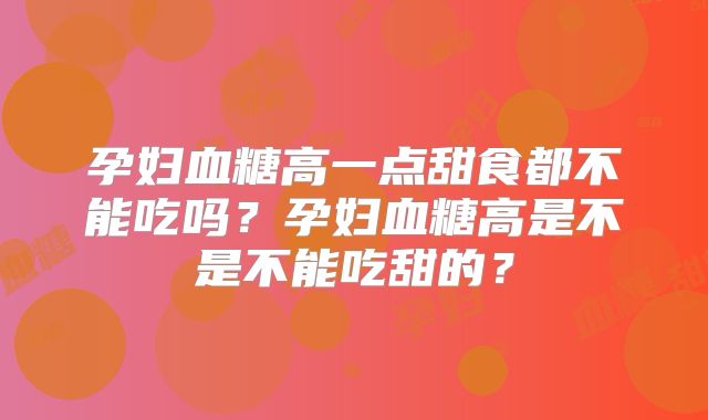 孕妇血糖高一点甜食都不能吃吗?孕妇血糖高是不是不能吃甜的?