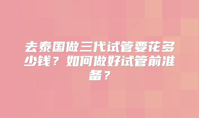 去泰国做三代试管要花多少钱？如何做好试管前准备？