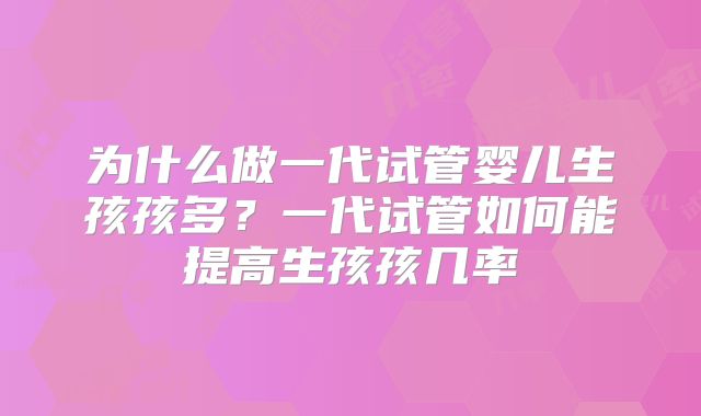 为什么做一代试管婴儿生孩孩多？一代试管如何能提高生孩孩几率