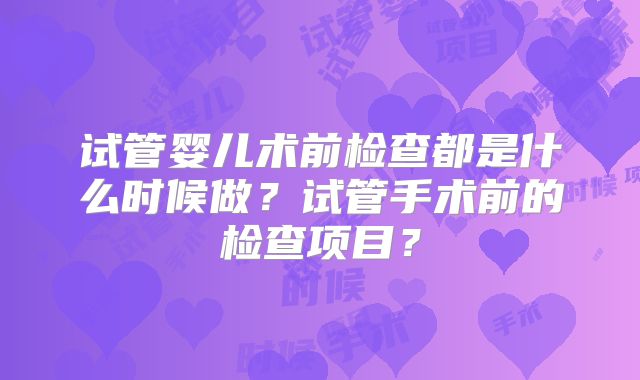 试管婴儿术前检查都是什么时候做？试管手术前的检查项目？