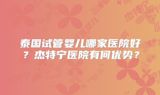 泰国试管婴儿哪家医院好？杰特宁医院有何优势？
