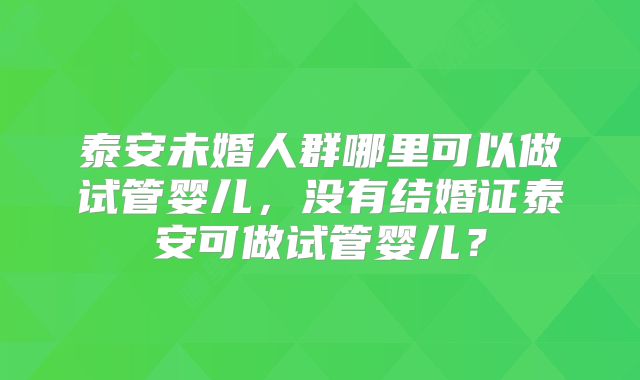 泰安未婚人群哪里可以做试管婴儿,没有结婚证泰安可做试管婴儿?