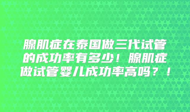 腺肌症在泰国做三代试管的成功率有多少!腺肌症做试管婴儿成功率高吗?!