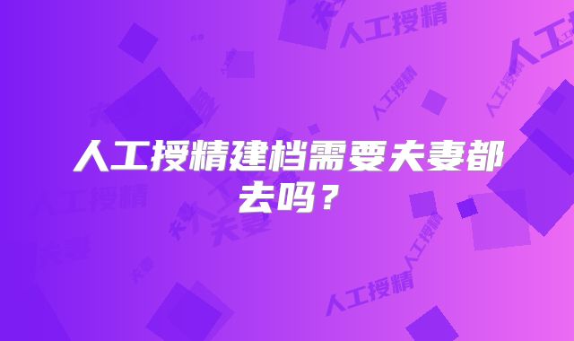 人工授精建档需要夫妻都去吗?