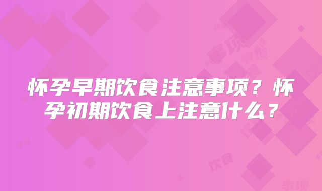 怀孕早期饮食注意事项？怀孕初期饮食上注意什么？