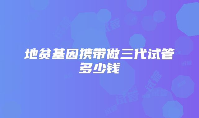地贫基因携带做三代试管多少钱