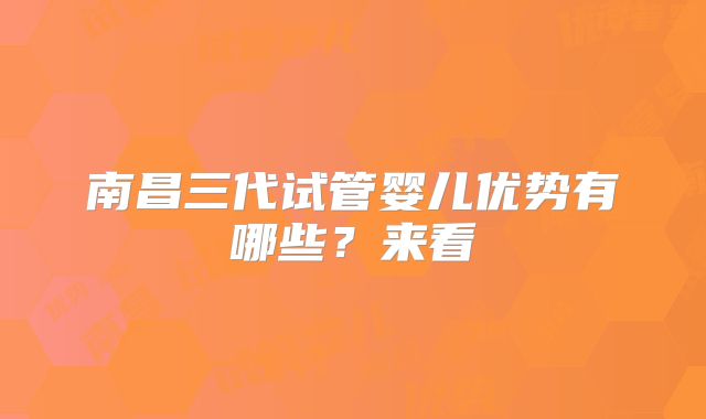 南昌三代试管婴儿优势有哪些？来看