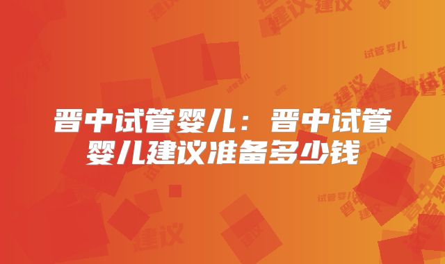 晋中试管婴儿：晋中试管婴儿建议准备多少钱