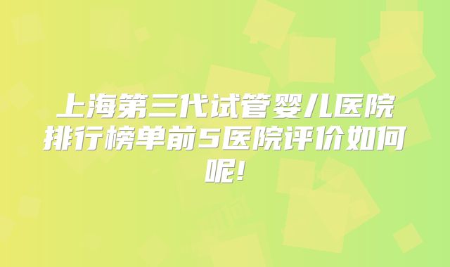上海第三代试管婴儿医院排行榜单前5医院评价如何呢!