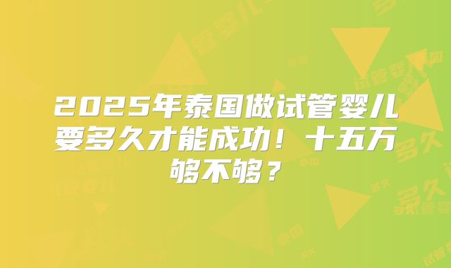 2025年泰国做试管婴儿要多久才能成功！十五万够不够？