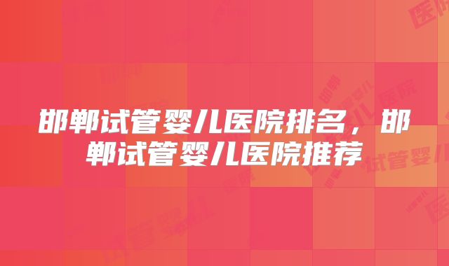 邯郸试管婴儿医院排名，邯郸试管婴儿医院推荐