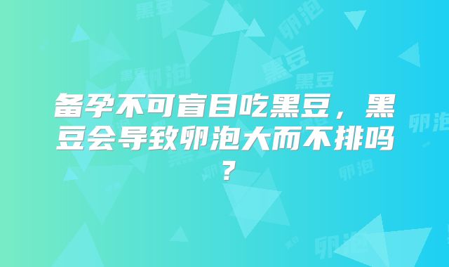 备孕不可盲目吃黑豆,黑豆会导致卵泡大而不排吗?