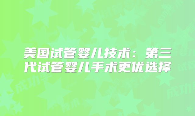 美国试管婴儿技术:第三代试管婴儿手术更优选择