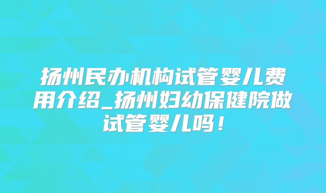 扬州民办机构试管婴儿费用介绍_扬州妇幼保健院做试管婴儿吗！