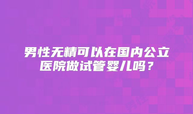 男性无精可以在国内公立医院做试管婴儿吗?