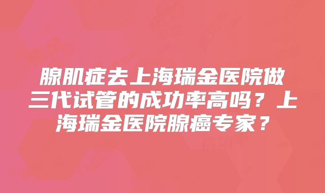 腺肌症去上海瑞金医院做三代试管的成功率高吗？上海瑞金医院腺癌专家？