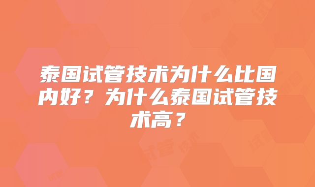 泰国试管技术为什么比国内好？为什么泰国试管技术高？