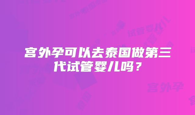 宫外孕可以去泰国做第三代试管婴儿吗?
