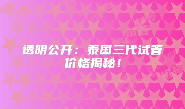 透明公开:泰国三代试管价格揭秘!