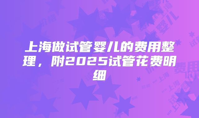 上海做试管婴儿的费用整理，附2025试管花费明细