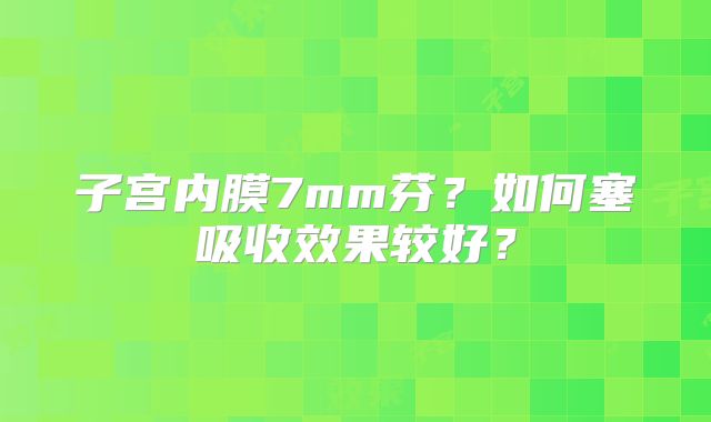 子宫内膜7mm芬?如何塞吸收效果较好?