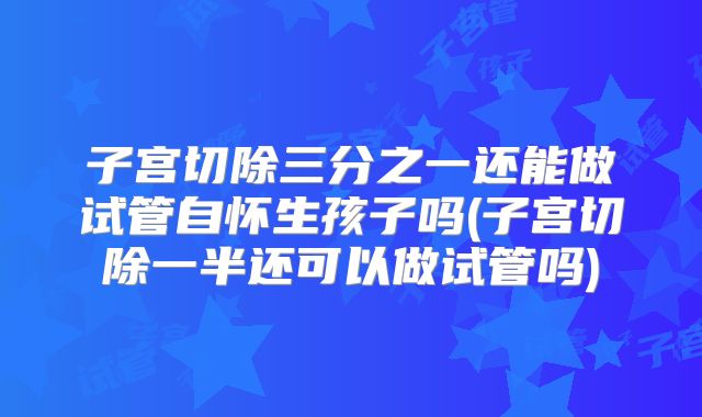 子宫切除三分之一还能做试管自怀生孩子吗(子宫切除一半还可以做试管吗)