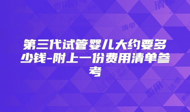 第三代试管婴儿大约要多少钱-附上一份费用清单参考