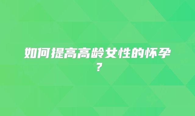 如何提高高龄女性的怀孕？