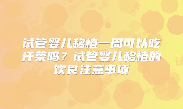 试管婴儿移植一周可以吃汗菜吗？试管婴儿移植的饮食注意事项