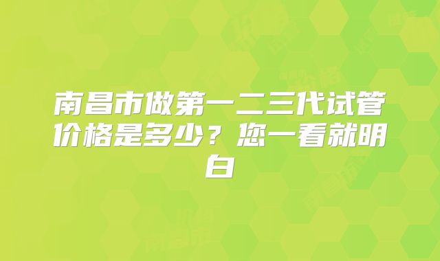 南昌市做第一二三代试管价格是多少？您一看就明白