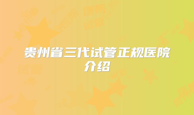 贵州省三代试管正规医院介绍