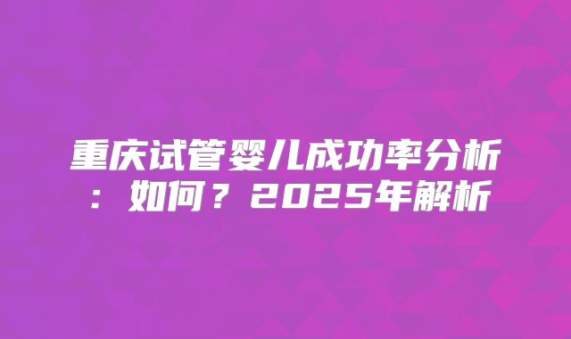 重庆试管婴儿成功率分析：如何？2025年解析