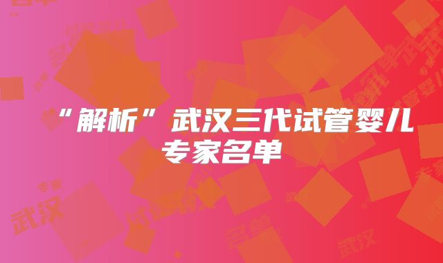 “解析”武汉三代试管婴儿专家名单