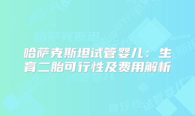 哈萨克斯坦试管婴儿:生育二胎可行性及费用解析