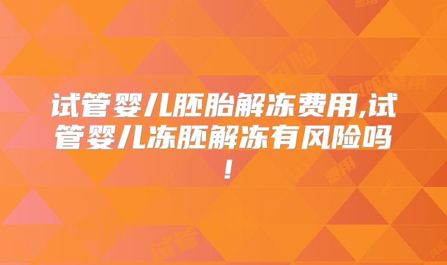 试管婴儿胚胎解冻费用,试管婴儿冻胚解冻有风险吗！