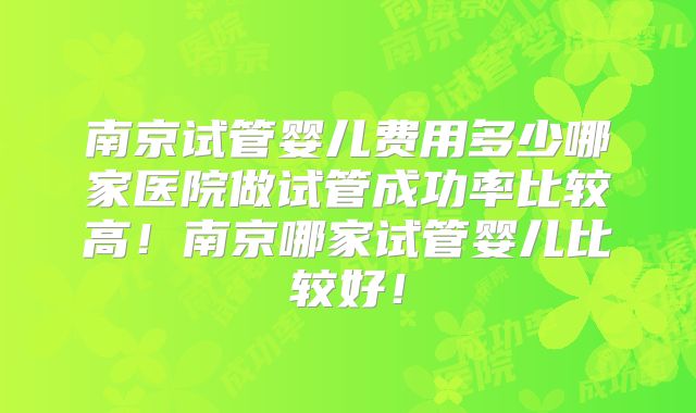 南京试管婴儿费用多少哪家医院做试管成功率比较高!南京哪家试管婴儿比较好!