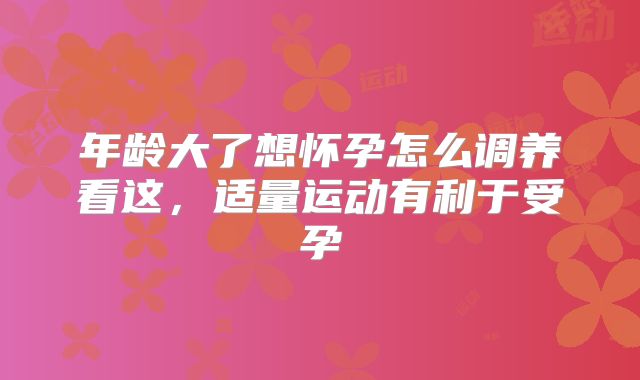 年龄大了想怀孕怎么调养看这，适量运动有利于受孕